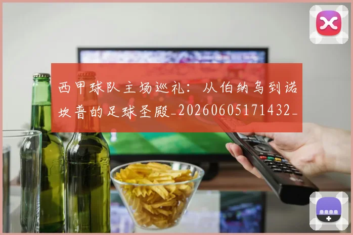 西甲球队主场巡礼:从伯纳乌到诺坎普的足球圣殿_20260605171432_20260703181908