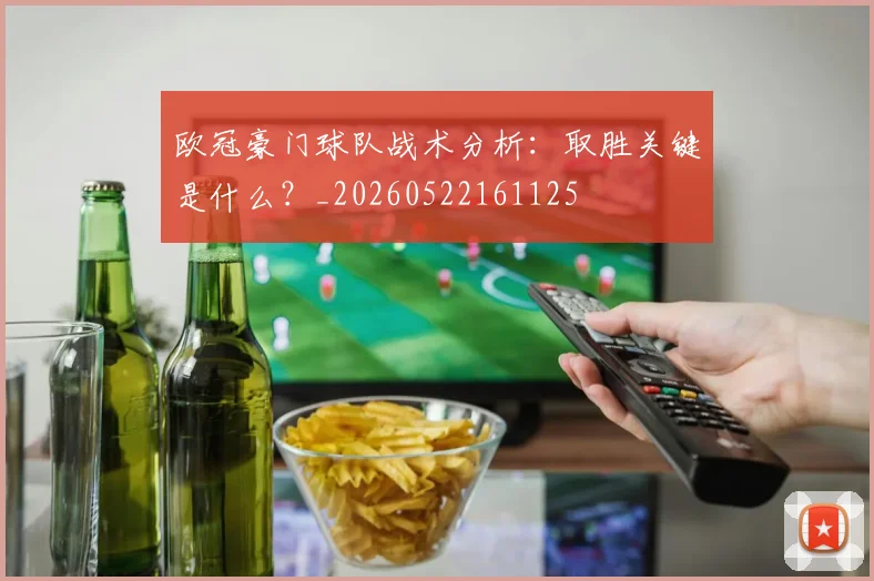 欧冠豪门球队战术分析：取胜关键是什么？_20260522161125