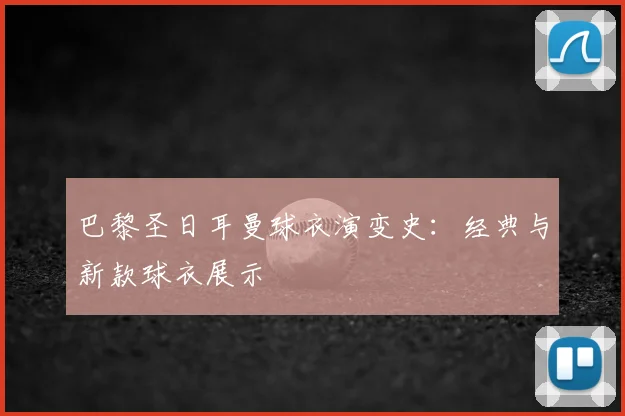 巴黎圣日耳曼球衣演变史：经典与新款球衣展示