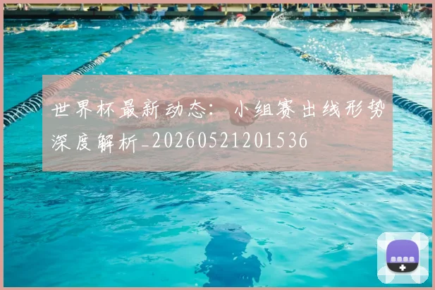 世界杯最新动态：小组赛出线形势深度解析_20260521201536