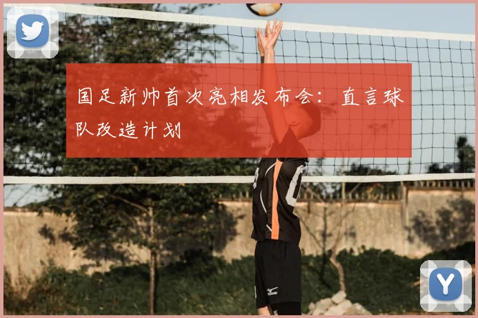 国足新帅首次亮相发布会：直言球队改造计划