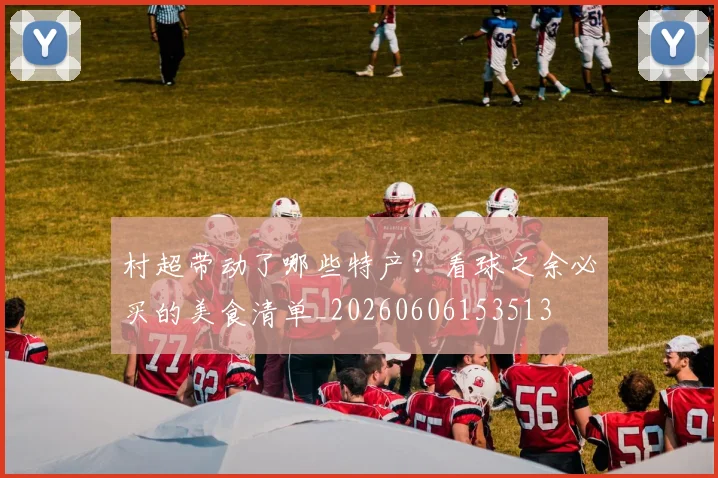 村超带动了哪些特产？看球之余必买的美食清单_20260606153513