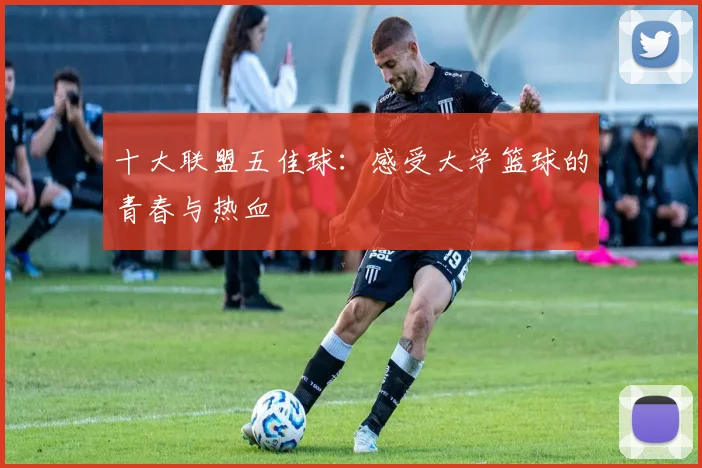 十大联盟五佳球：感受大学篮球的青春与热血