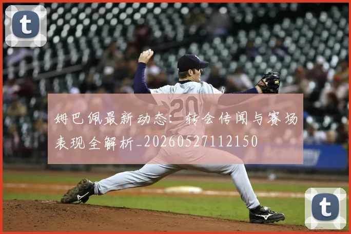 姆巴佩最新动态:转会传闻与赛场表现全解析_20260527112150