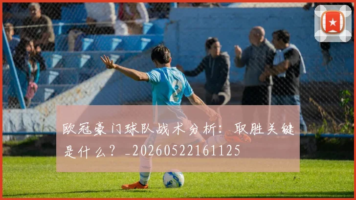 欧冠豪门球队战术分析：取胜关键是什么？_20260522161125